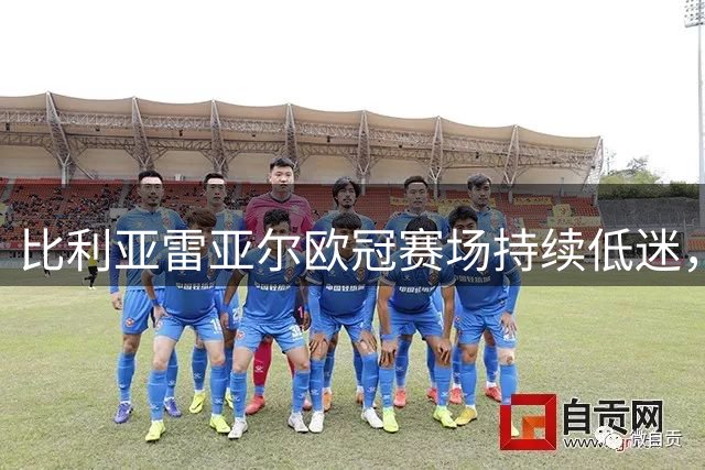比利亚雷亚尔欧冠赛场持续低迷，12场不胜创下尴尬记录